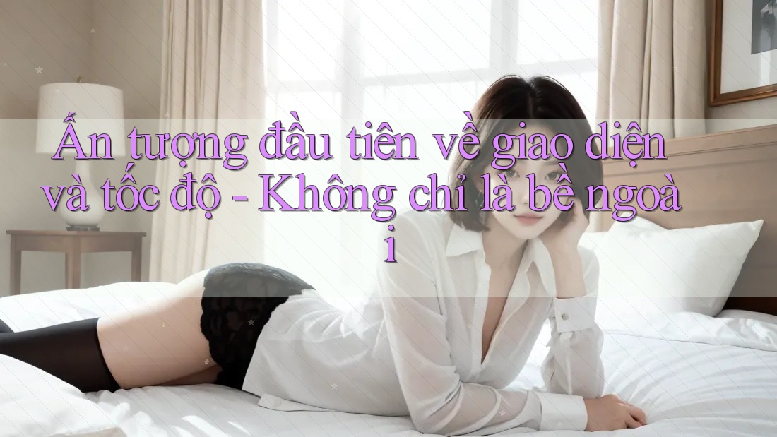 Ấn tượng đầu tiên về giao diện và tốc độ - Không chỉ là bề ngoài