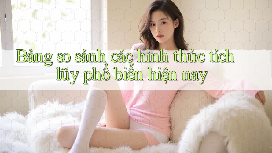 Bảng so sánh các hình thức tích lũy phổ biến hiện nay