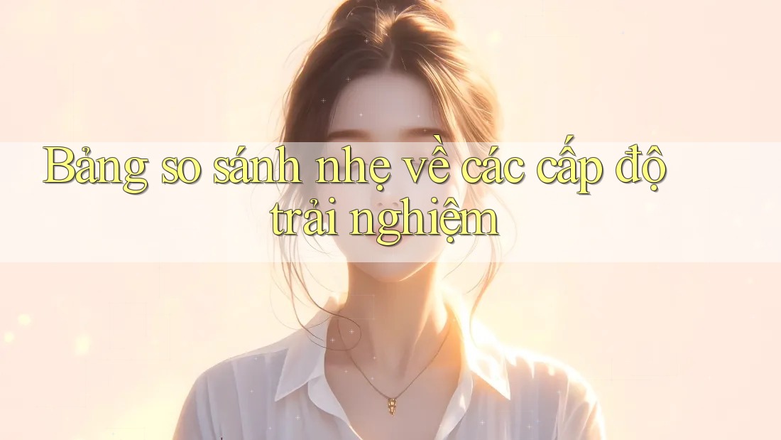 Bảng so sánh nhẹ về các cấp độ trải nghiệm