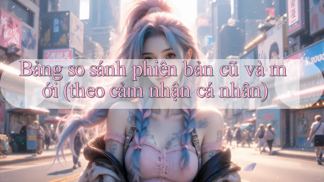 Bảng so sánh phiên bản cũ và mới (theo cảm nhận cá nhân)