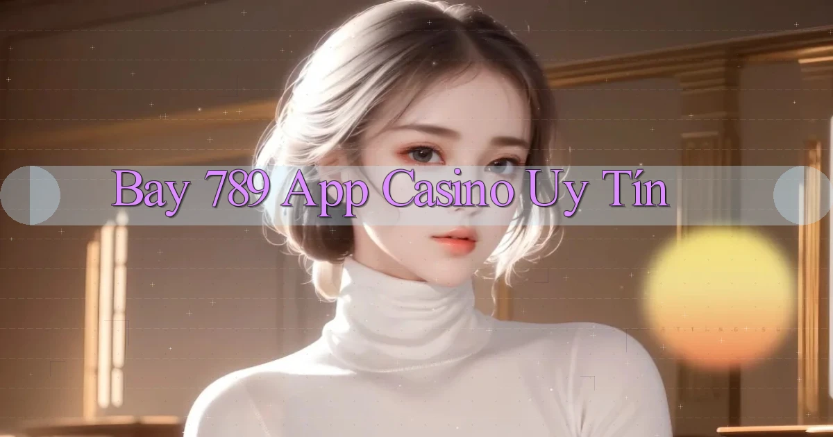 bay 789 app casino uy tín