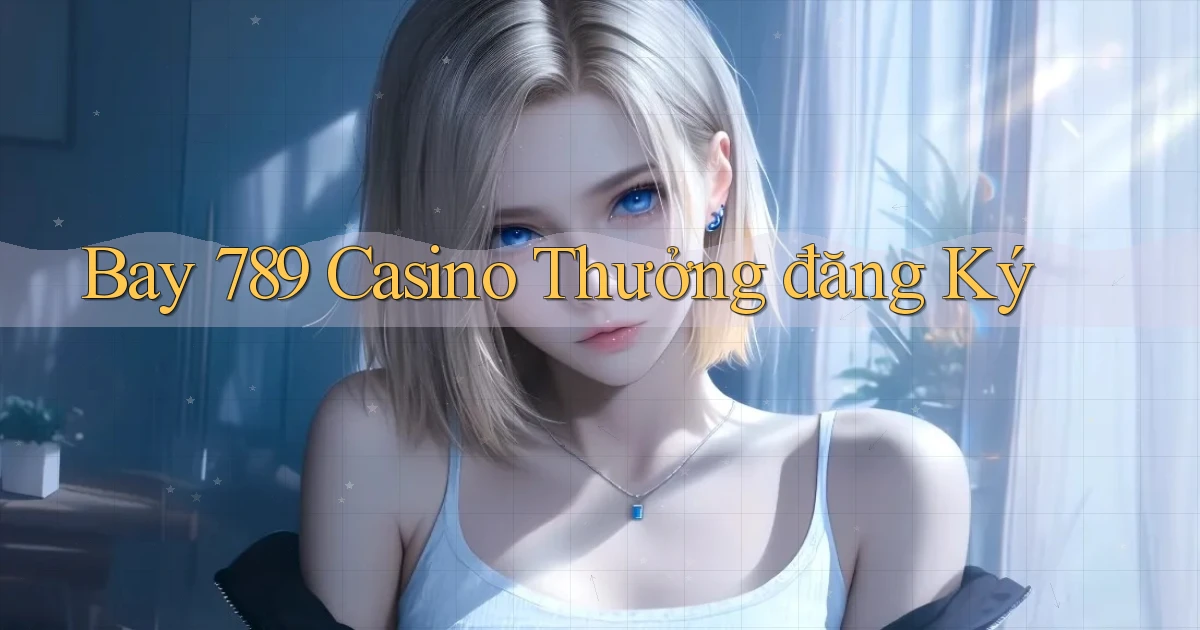 bay 789 casino thưởng đăng ký