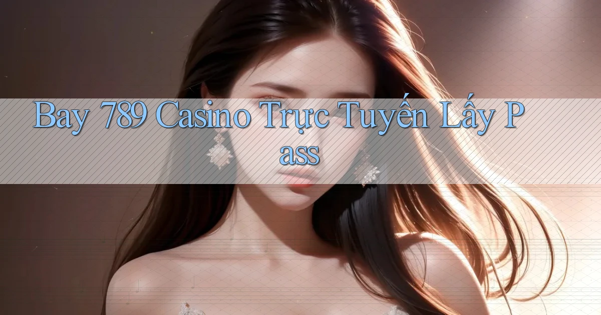 bay 789 casino trực tuyến lấy pass