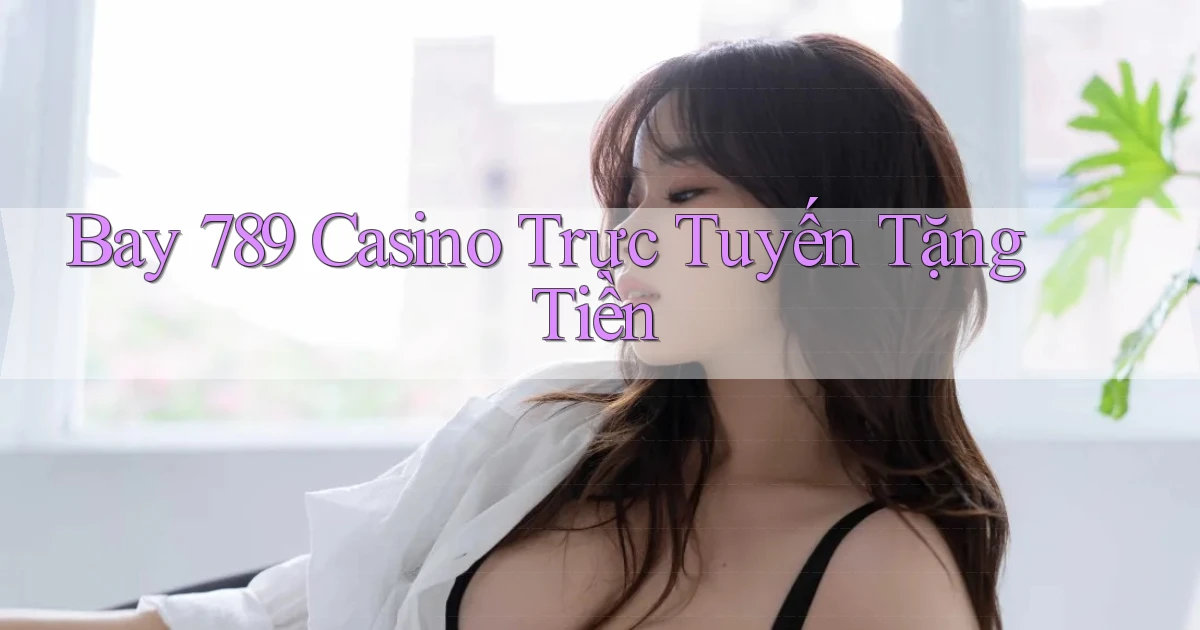 bay 789 casino trực tuyến tặng tiền