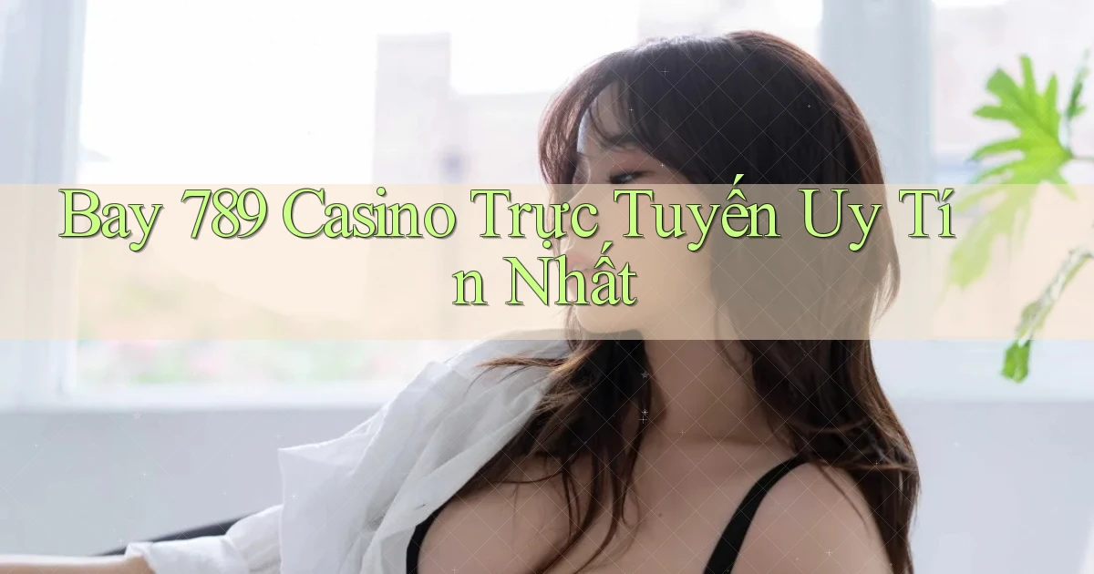 bay 789 casino trực tuyến uy tín nhất