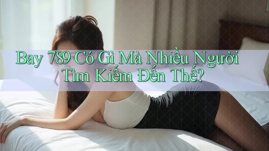 Bay 789 Có Gì Mà Nhiều Người Tìm Kiếm Đến Thế? Bay 789 Có Gì Mà Nhiều Người Tìm Kiếm Đến Thế?
