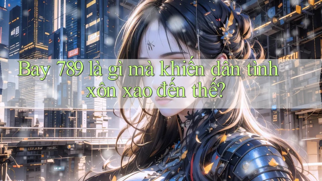 Bay 789 là gì mà khiến dân tình xôn xao đến thế?