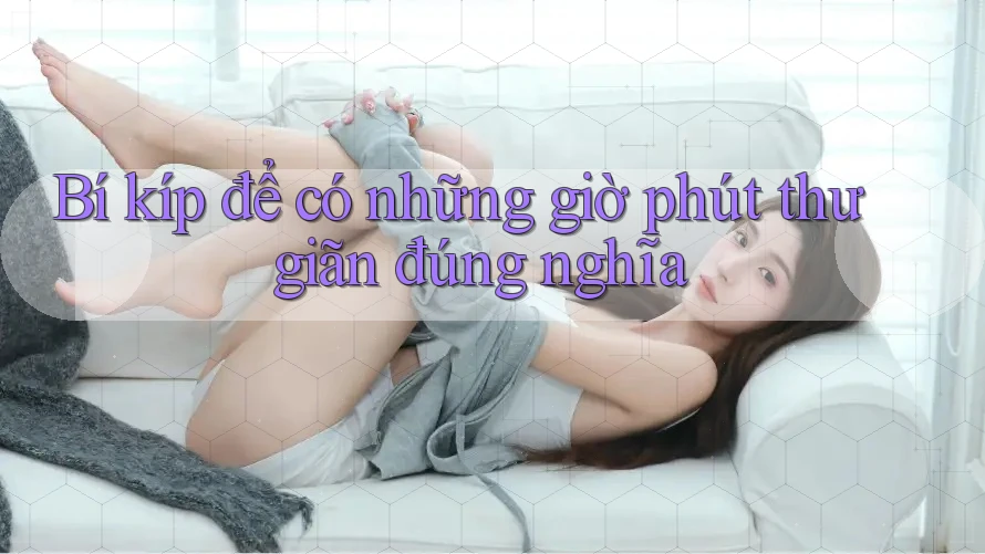 Bí kíp để có những giờ phút thư giãn đúng nghĩa