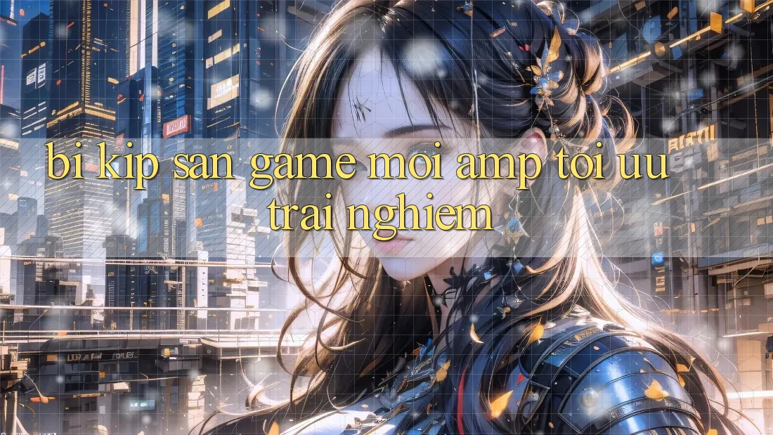 Bí Kíp “Săn” Game Mới &amp; Tối Ưu Trải Nghiệm