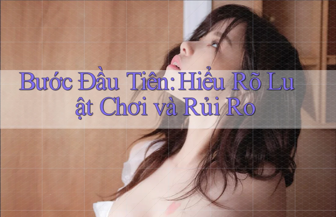 Bước Đầu Tiên: Hiểu Rõ Luật Chơi và Rủi Ro