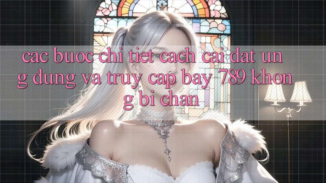 Các bước chi tiết cách cài đặt ứng dụng và truy cập bay 789 không bị chặn