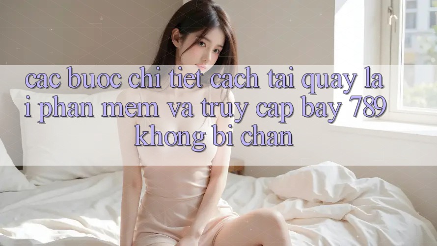 Các bước chi tiết cách tải quay lại phần mềm và truy cập bay 789 không bị chặn