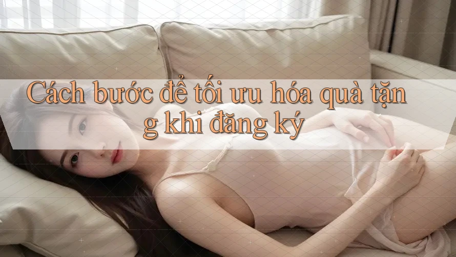 Cách bước để tối ưu hóa quà tặng khi đăng ký