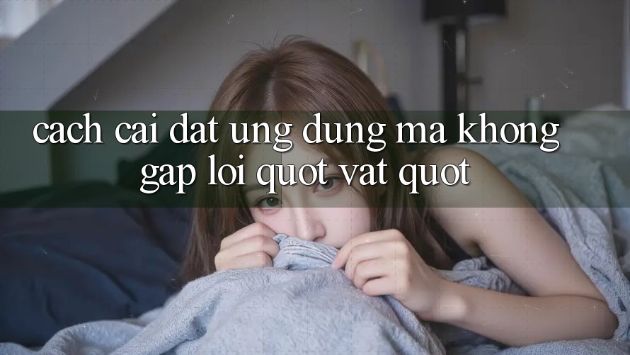 Cách cài đặt ứng dụng mà không gặp lỗi " vặt"