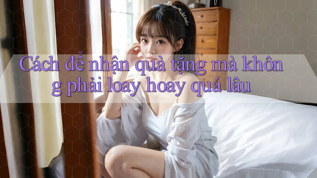 Cách để nhận quà tặng mà không phải loay hoay quá lâu