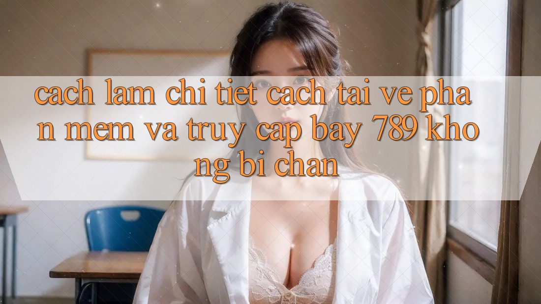 Cách làm chi tiết cách tải về phần mềm và truy cập bay 789 không bị chặn