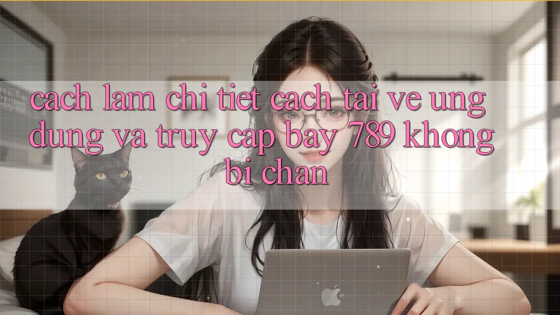 Cách làm chi tiết cách tải về ứng dụng và truy cập bay 789 không bị chặn