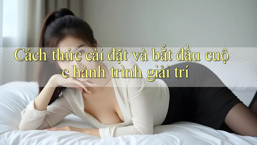 Cách thức cài đặt và bắt đầu cuộc hành trình giải trí