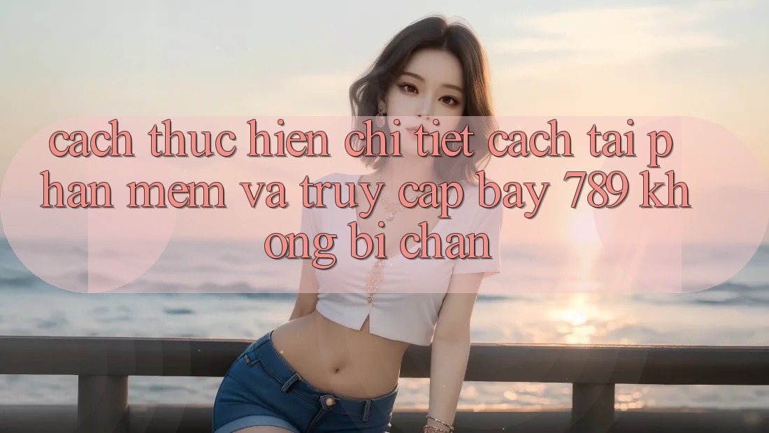Cách thực hiện chi tiết cách tải phần mềm và truy cập bay 789 không bị chặn