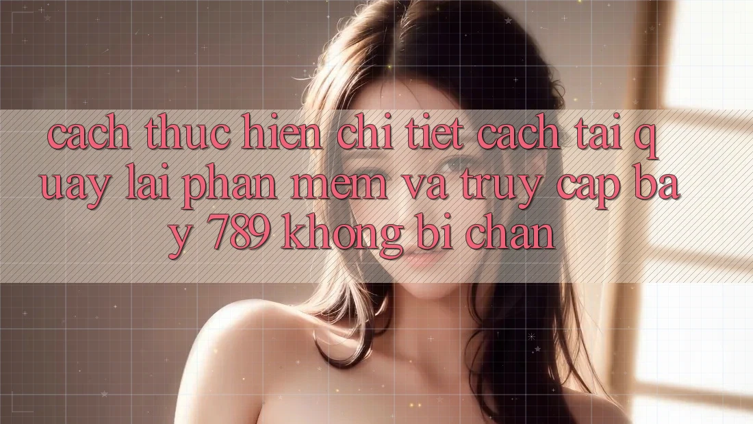 Cách thực hiện chi tiết cách tải quay lại phần mềm và truy cập bay 789 không bị chặn