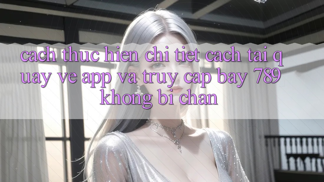 Cách thực hiện chi tiết cách tải quay về app và truy cập bay 789 không bị chặn