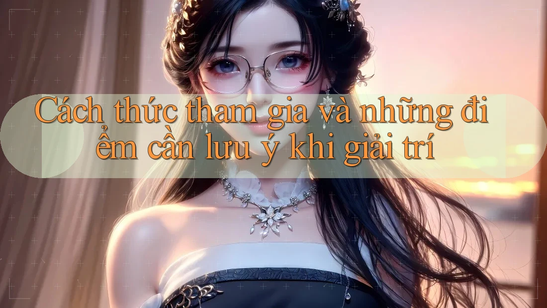 Cách thức tham gia và những điểm cần lưu ý khi giải trí