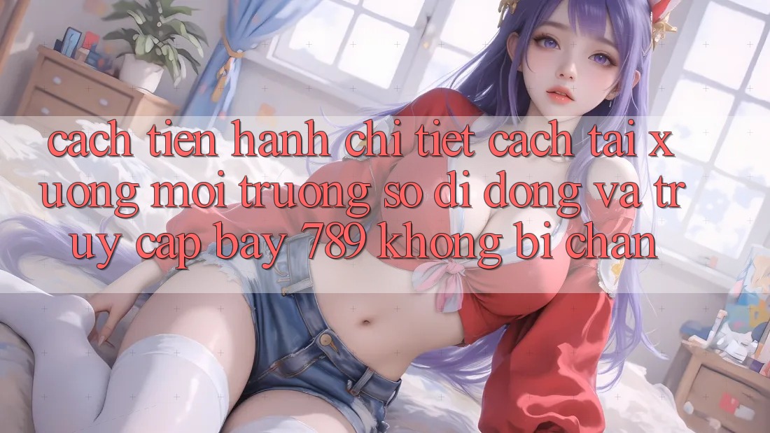 Cách tiến hành chi tiết cách tải xuống môi trường số di động và truy cập bay 789 không bị chặn