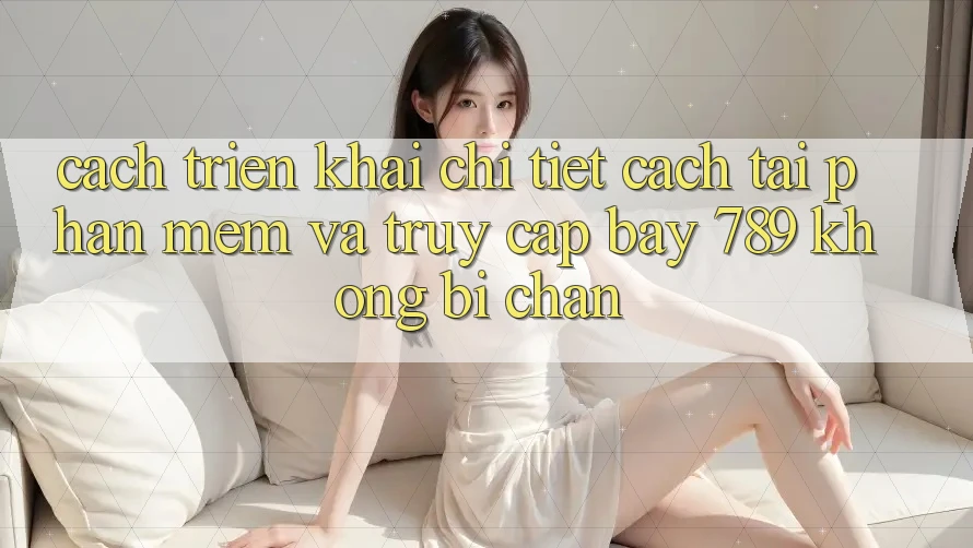 Cách triển khai chi tiết cách tải phần mềm và truy cập bay 789 không bị chặn