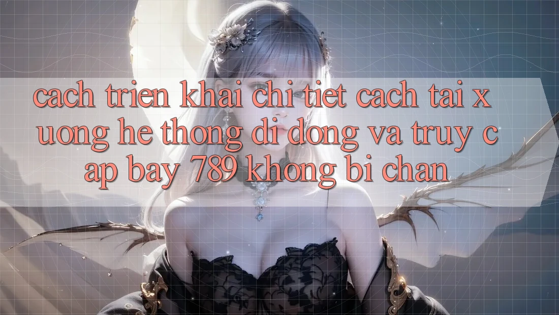 Cách triển khai chi tiết cách tải xuống hệ thống di động và truy cập bay 789 không bị chặn