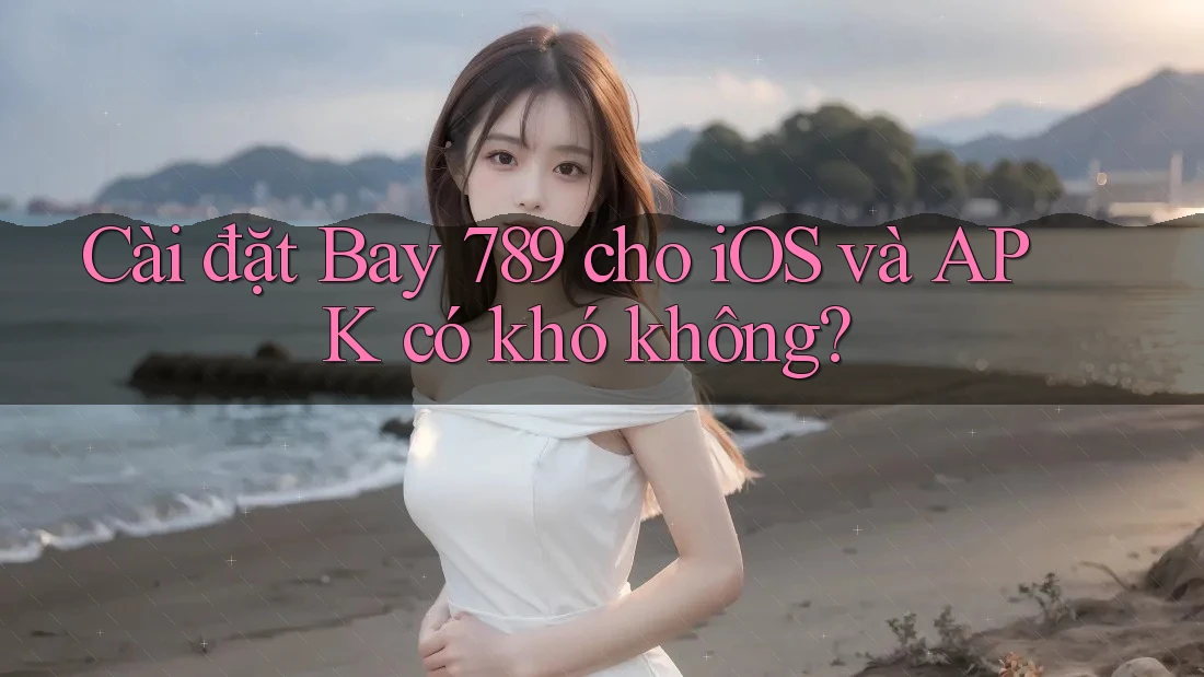 Cài đặt Bay 789 cho iOS và APK có khó không?