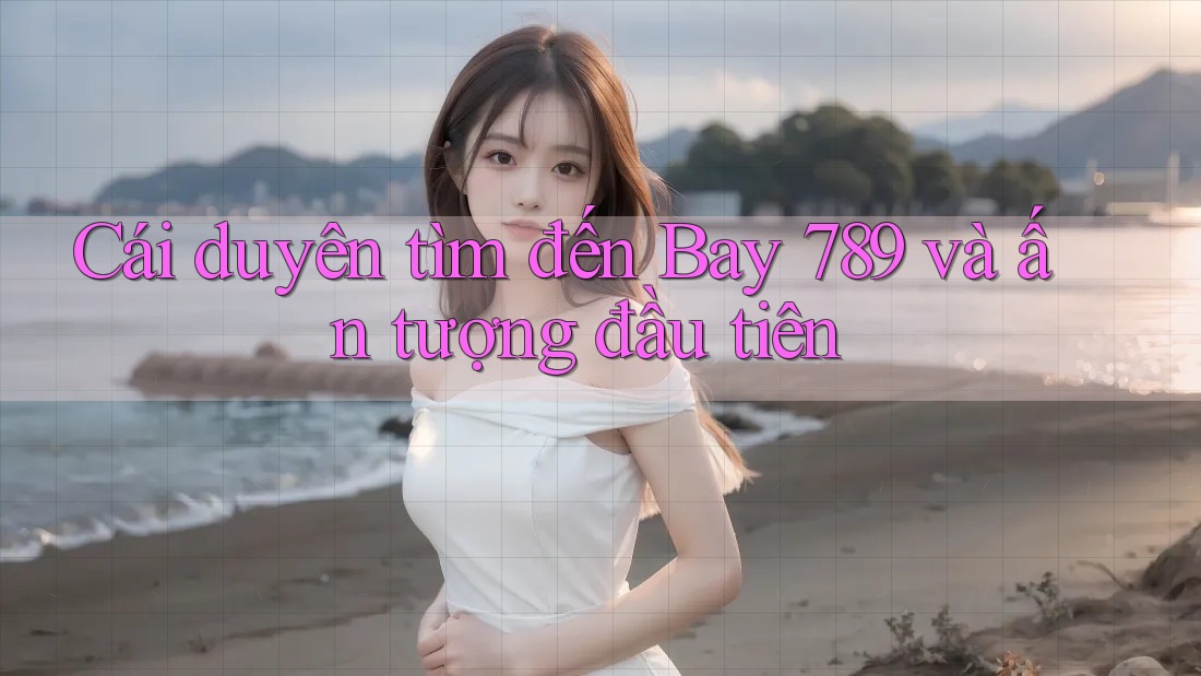Cái duyên tìm đến Bay 789 và ấn tượng đầu tiên