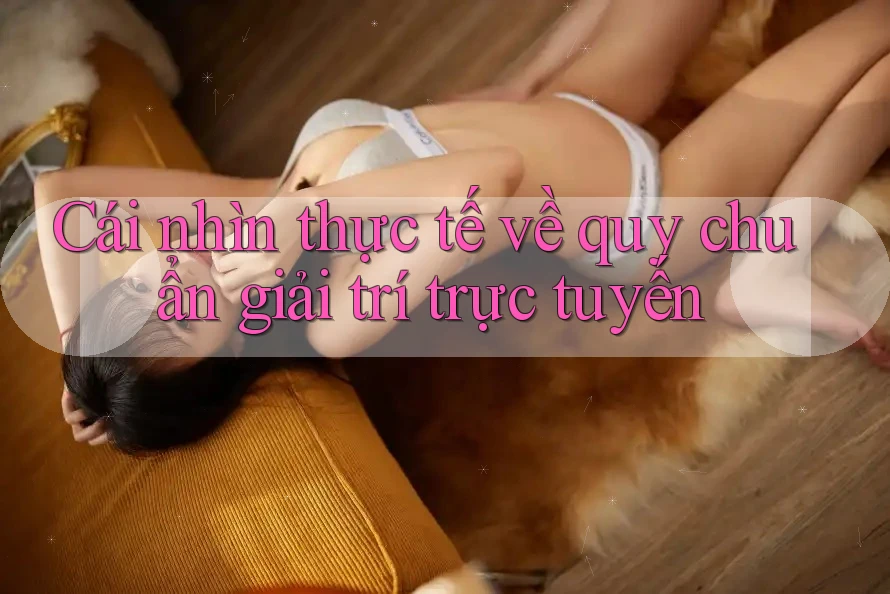 Cái nhìn thực tế về quy chuẩn giải trí trực tuyến