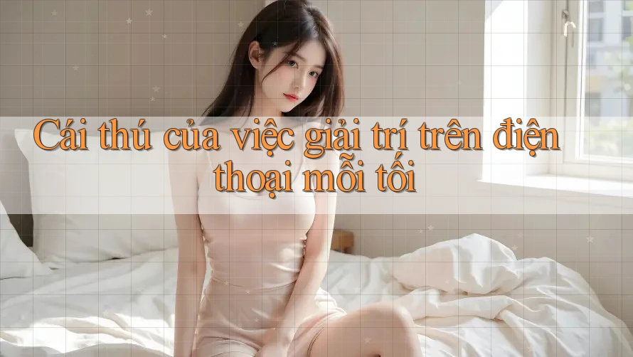 Cái thú của việc giải trí trên điện thoại mỗi tối
