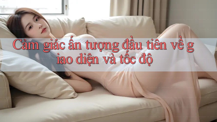 Cảm giác ấn tượng đầu tiên về giao diện và tốc độ