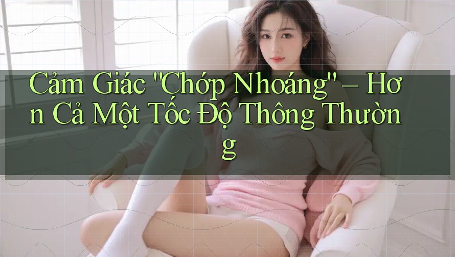 Cảm Giác “Chớp Nhoáng” – Hơn Cả Một Tốc Độ Thông Thường