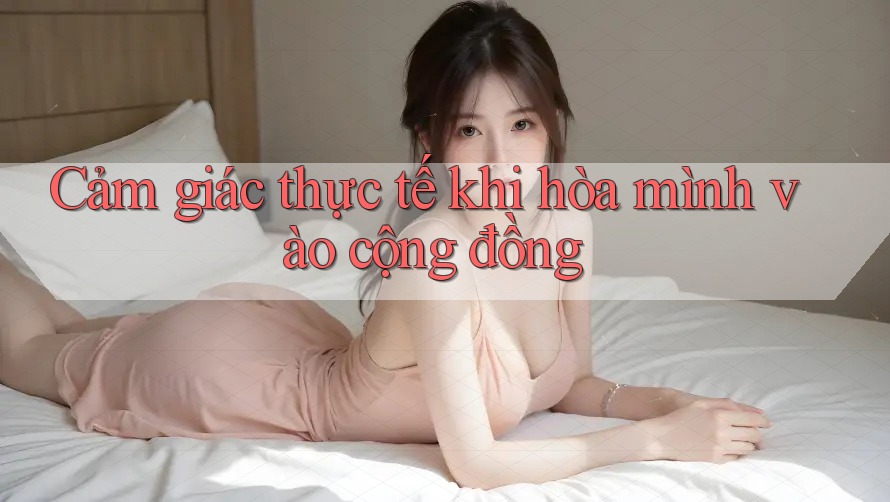 Cảm giác thực tế khi hòa mình vào cộng đồng
