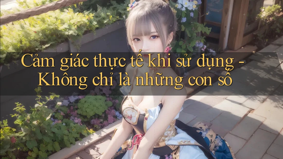 Cảm giác thực tế khi sử dụng - Không chỉ là những con số