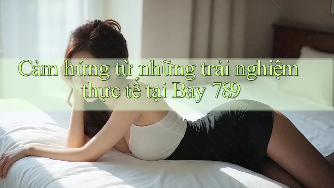 Cảm hứng từ những trải nghiệm thực tế tại Bay 789 Cảm hứng từ những trải nghiệm thực tế tại Bay 789