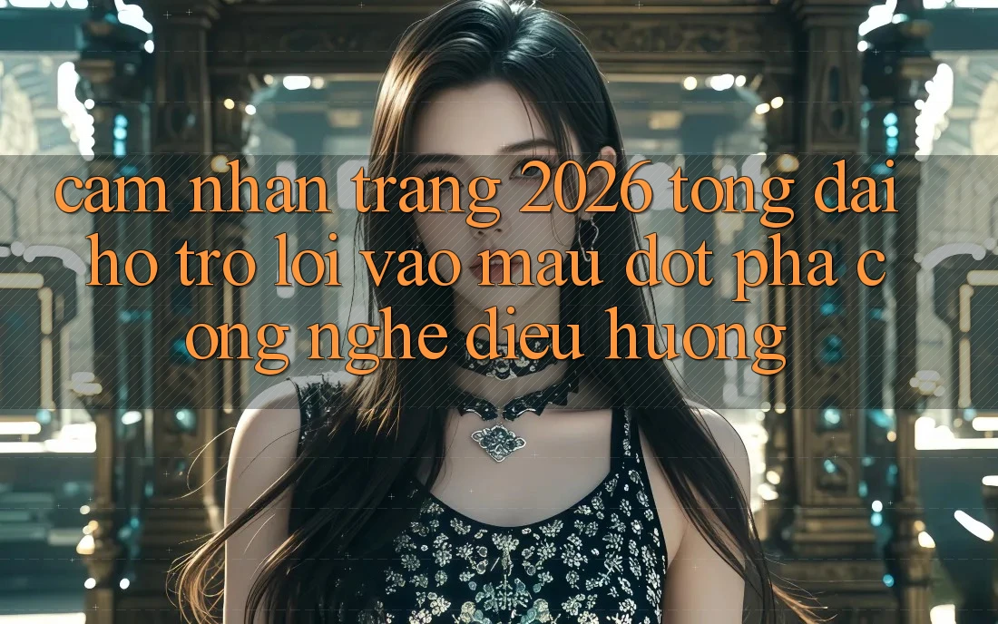 Cảm nhận Trang 2026 Tổng đài hỗ trợ Lối Vào Mau: Đột phá công nghệ điều hướng