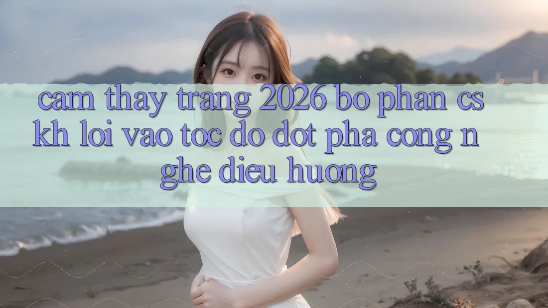 Cảm thấy Trang 2026 Bộ phận CSKH Lối Vào Tốc độ: Đột phá công nghệ điều hướng