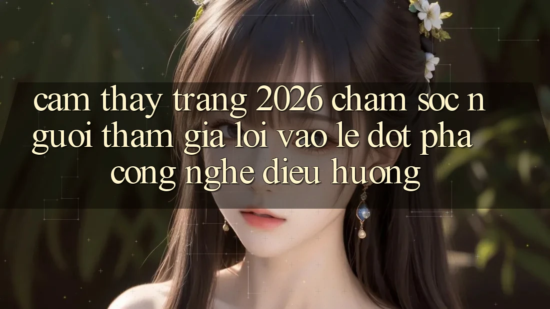 Cảm thấy Trang 2026 Chăm sóc người tham gia Lối Vào Lẹ: Đột phá công nghệ điều hướng