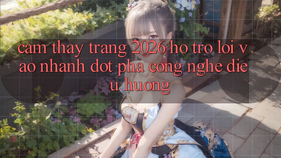 Cảm thấy Trang 2026 Hỗ trợ Lối Vào Nhanh: Đột phá công nghệ điều hướng