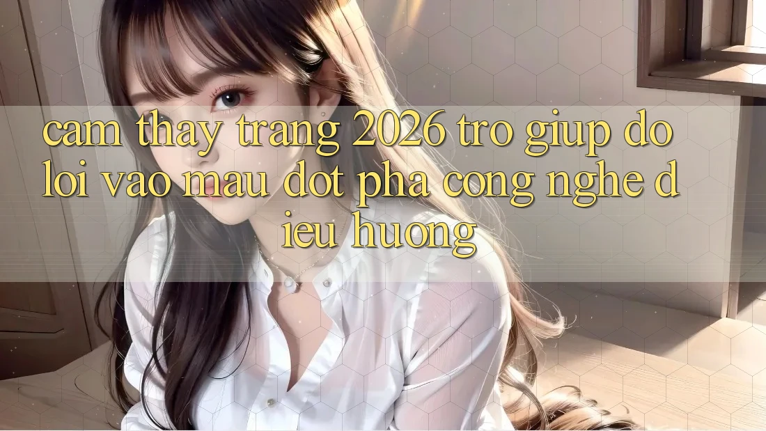 Cảm thấy Trang 2026 Trợ giúp đỡ Lối Vào Mau: Đột phá công nghệ điều hướng