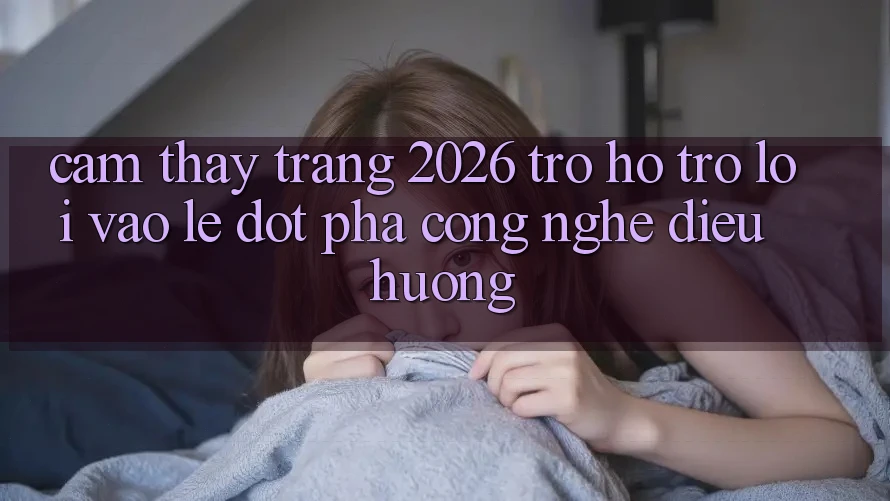 Cảm thấy Trang 2026 Trợ hỗ trợ Lối Vào Lẹ: Đột phá công nghệ điều hướng