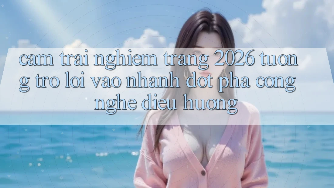 Cảm trải nghiệm Trang 2026 Tương trợ Lối Vào Nhanh: Đột phá công nghệ điều hướng