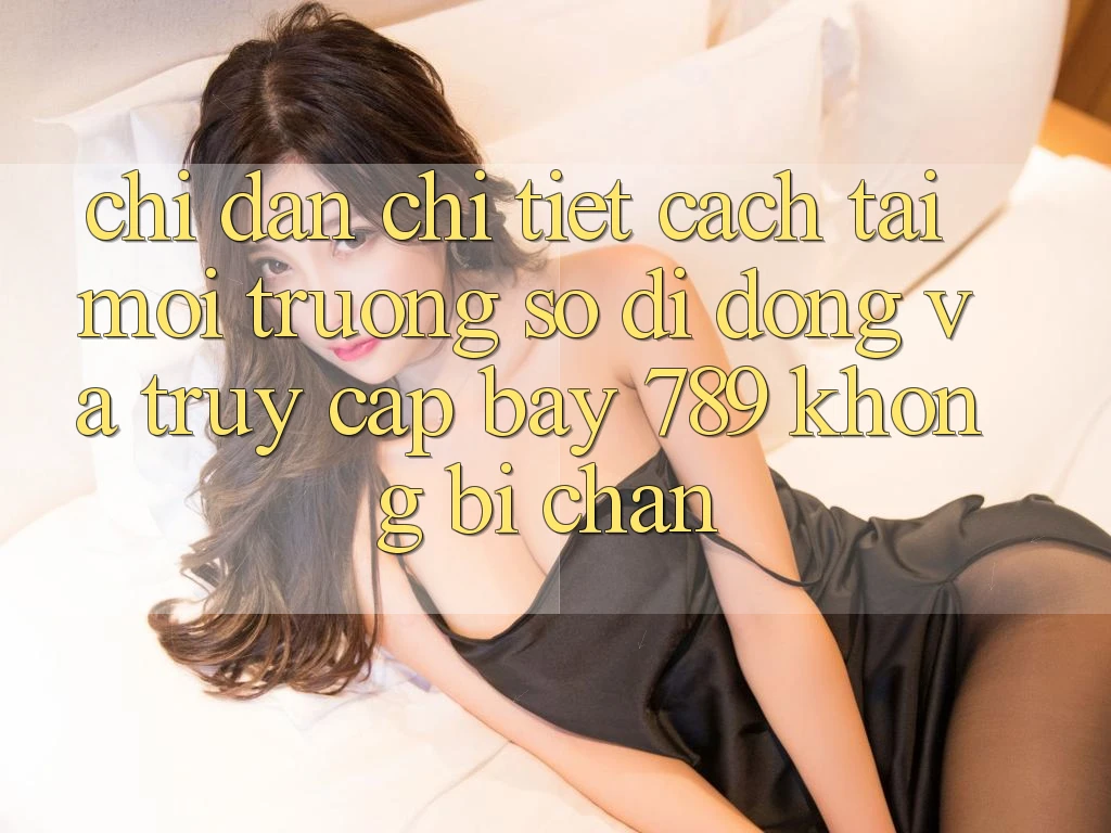 Chỉ dẫn chi tiết cách tải môi trường số di động và truy cập bay 789 không bị chặn