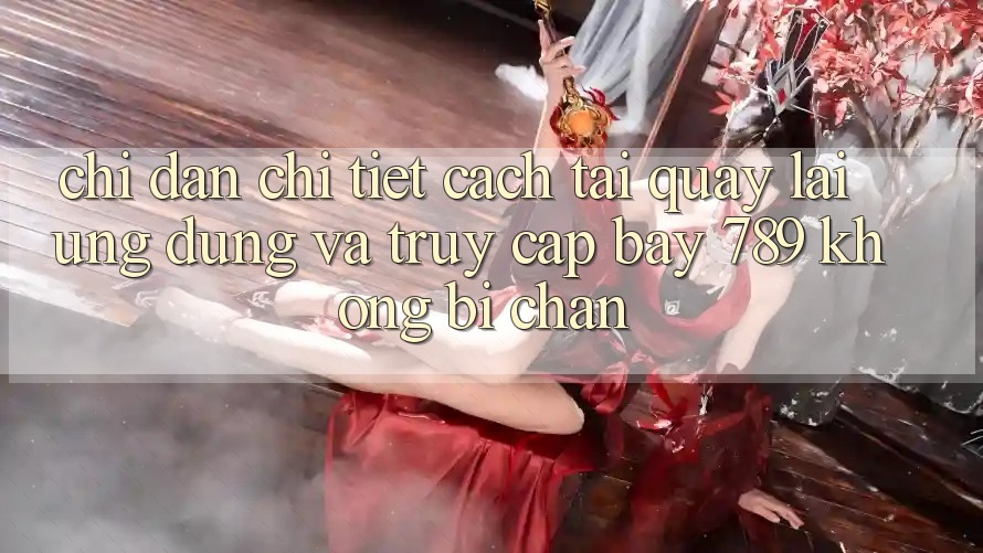 Chỉ dẫn chi tiết cách tải quay lại ứng dụng và truy cập bay 789 không bị chặn