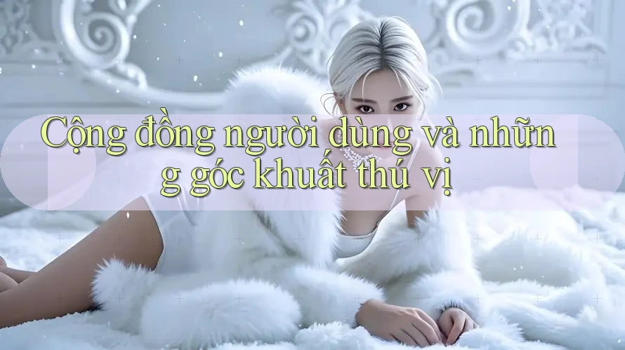 Cộng đồng người dùng và những góc khuất thú vị Cộng đồng người dùng và những góc khuất thú vị