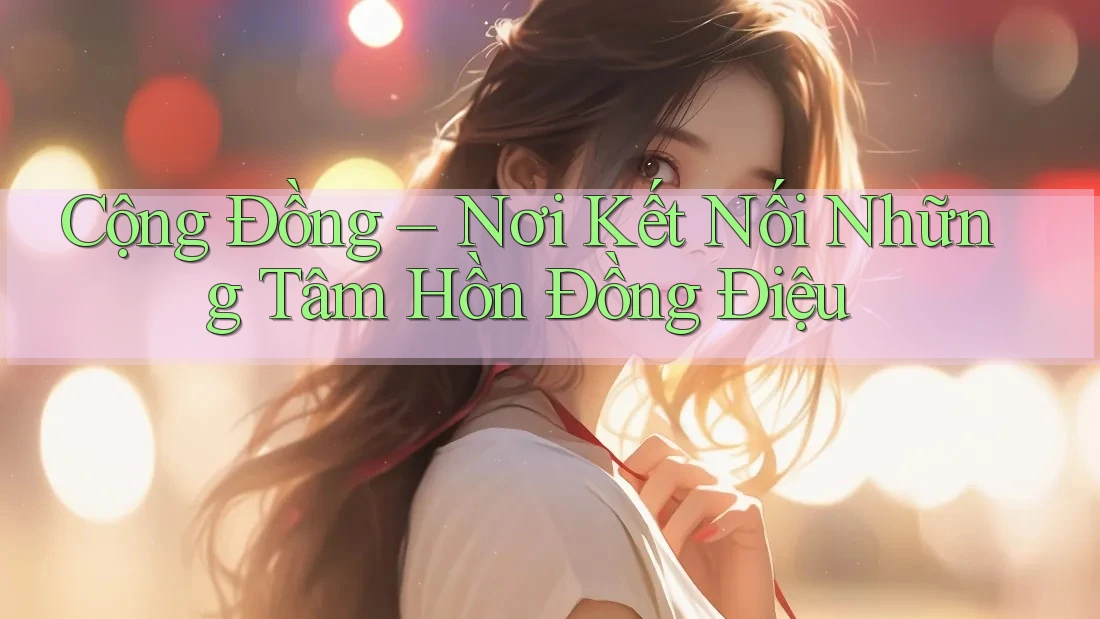 Cộng đồng – Nơi kết nối những tâm hồn đồng điệu