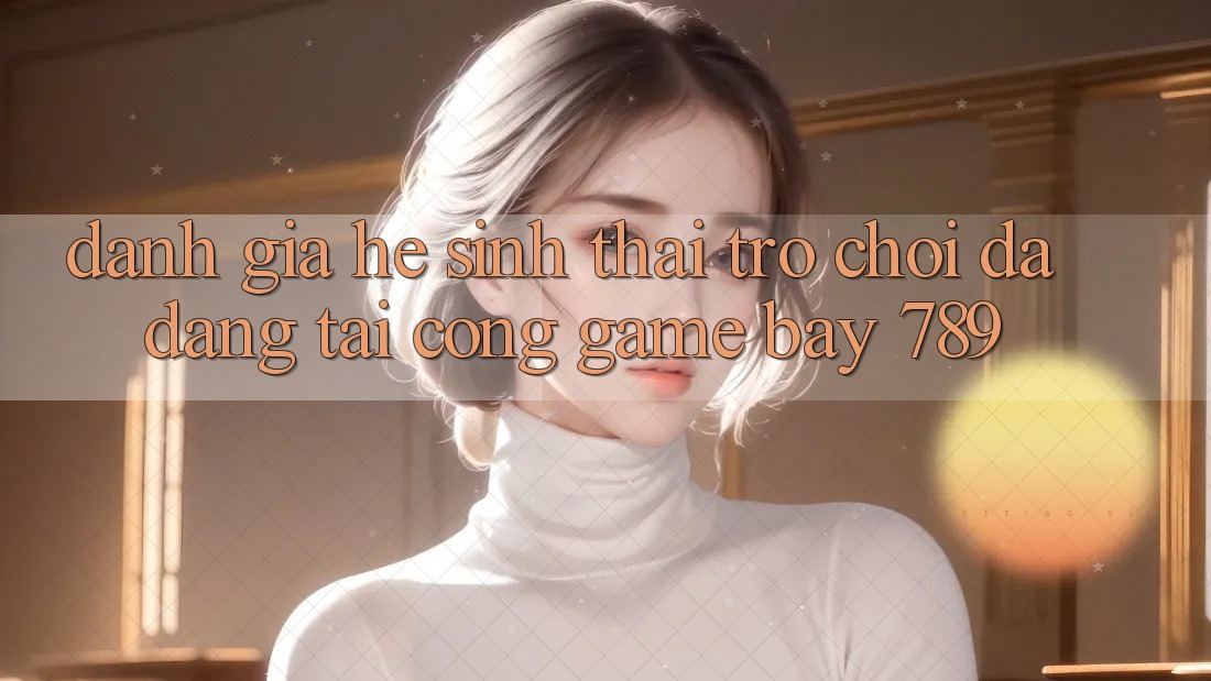 Đánh giá hệ sinh thái trò chơi đa dạng tại cổng game bay 789